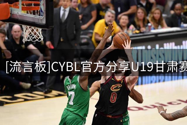 [流言板]CYBL官方分享U19甘肃赛区数据：吴凯博场均22.6分当选得分王